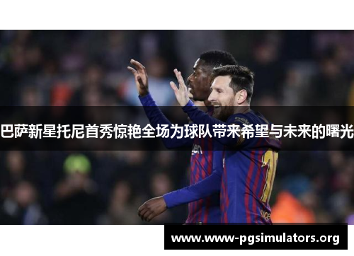 巴萨新星托尼首秀惊艳全场为球队带来希望与未来的曙光 巴萨新星托尼首秀惊艳全场为球队带来希望与未来的曙光