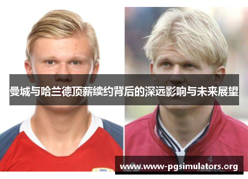 曼城与哈兰德顶薪续约背后的深远影响与未来展望 曼城与哈兰德顶薪续约背后的深远影响与未来展望