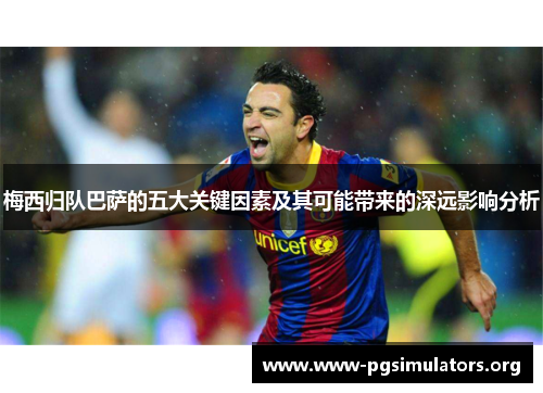 梅西归队巴萨的五大关键因素及其可能带来的深远影响分析 梅西归队巴萨的五大关键因素及其可能带来的深远影响分析