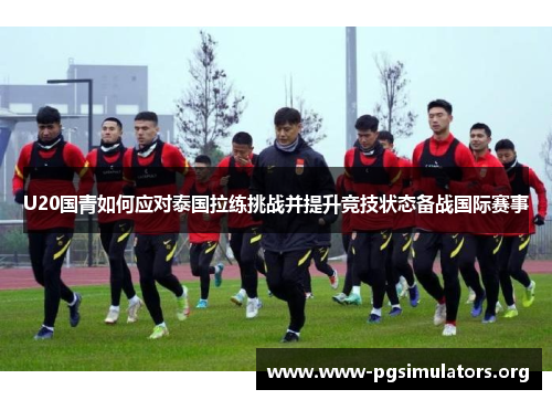 U20国青如何应对泰国拉练挑战并提升竞技状态备战国际赛事 U20国青如何应对泰国拉练挑战并提升竞技状态备战国际赛事