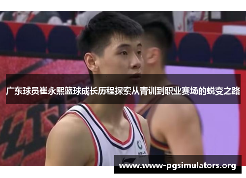 广东球员崔永熙篮球成长历程探索从青训到职业赛场的蜕变之路 广东球员崔永熙篮球成长历程探索从青训到职业赛场的蜕变之路