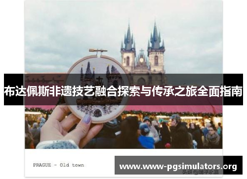布达佩斯非遗技艺融合探索与传承之旅全面指南 布达佩斯非遗技艺融合探索与传承之旅全面指南