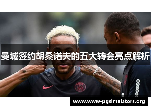 曼城签约胡桑诺夫的五大转会亮点解析 曼城签约胡桑诺夫的五大转会亮点解析