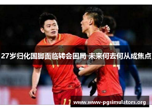 27岁归化国脚面临转会困局 未来何去何从成焦点