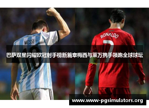 巴萨双星闪耀欧冠射手榜新篇章梅西与莱万携手领跑全球球坛 巴萨双星闪耀欧冠射手榜新篇章梅西与莱万携手领跑全球球坛