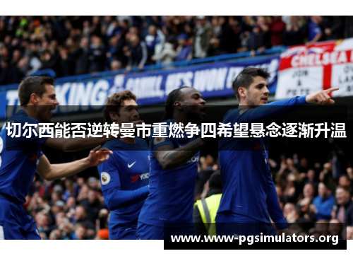 切尔西能否逆转曼市重燃争四希望悬念逐渐升温 切尔西能否逆转曼市重燃争四希望悬念逐渐升温