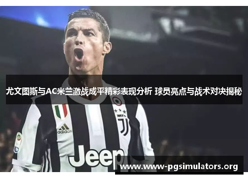 尤文图斯与AC米兰激战成平精彩表现分析 球员亮点与战术对决揭秘 尤文图斯与AC米兰激战成平精彩表现分析 球员亮点与战术对决揭秘