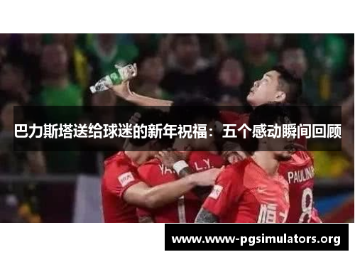 巴力斯塔送给球迷的新年祝福:五个感动瞬间回顾 巴力斯塔送给球迷的新年祝福:五个感动瞬间回顾