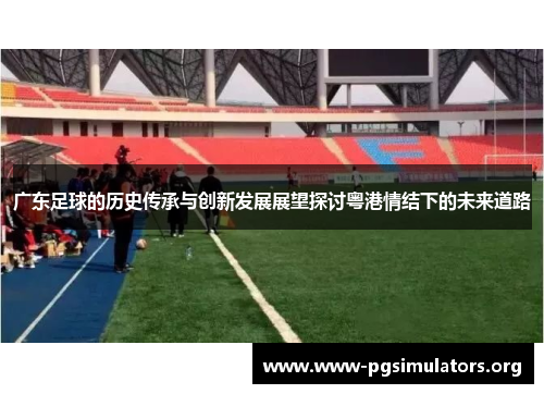 广东足球的历史传承与创新发展展望探讨粤港情结下的未来道路 广东足球的历史传承与创新发展展望探讨粤港情结下的未来道路