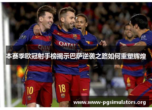 本赛季欧冠射手榜揭示巴萨逆袭之路如何重塑辉煌 本赛季欧冠射手榜揭示巴萨逆袭之路如何重塑辉煌