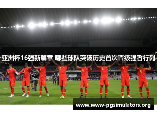 亚洲杯16强新篇章 哪些球队突破历史首次晋级强者行列 亚洲杯16强新篇章 哪些球队突破历史首次晋级强者行列
