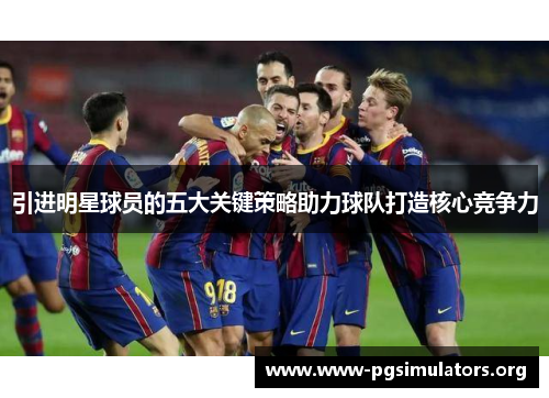 引进明星球员的五大关键策略助力球队打造核心竞争力 引进明星球员的五大关键策略助力球队打造核心竞争力
