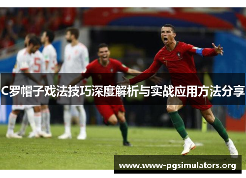 C罗帽子戏法技巧深度解析与实战应用方法分享 C罗帽子戏法技巧深度解析与实战应用方法分享