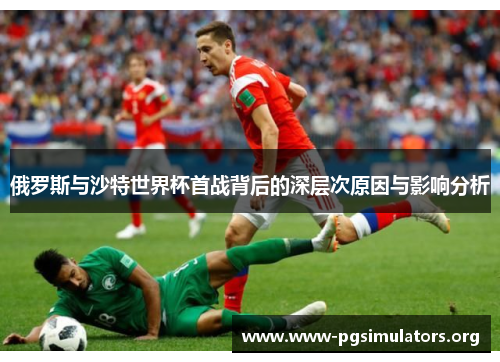 俄罗斯与沙特世界杯首战背后的深层次原因与影响分析 俄罗斯与沙特世界杯首战背后的深层次原因与影响分析