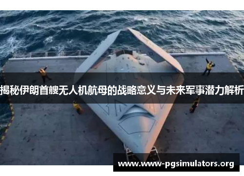 揭秘伊朗首艘无人机航母的战略意义与未来军事潜力解析 揭秘伊朗首艘无人机航母的战略意义与未来军事潜力解析