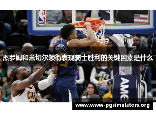 杰罗姆和米切尔领衔表现骑士胜利的关键因素是什么 杰罗姆和米切尔领衔表现骑士胜利的关键因素是什么