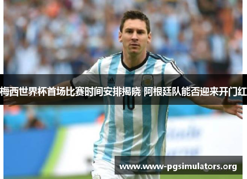 梅西世界杯首场比赛时间安排揭晓 阿根廷队能否迎来开门红 梅西世界杯首场比赛时间安排揭晓 阿根廷队能否迎来开门红