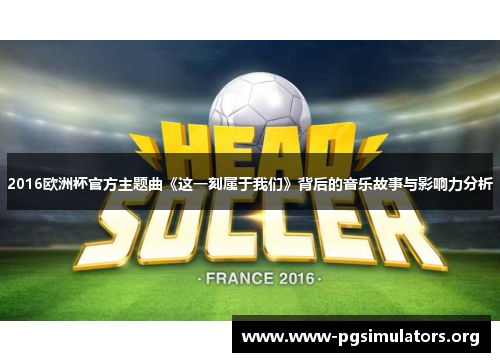 2016欧洲杯官方主题曲《这一刻属于我们》背后的音乐故事与影响力分析 2016欧洲杯官方主题曲《这一刻属于我们》背后的音乐故事与影响力分析