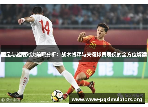 国足与越南对决前瞻分析：战术博弈与关键球员表现的全方位解读