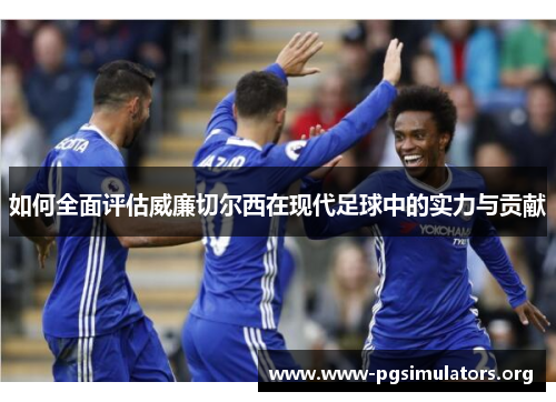 如何全面评估威廉切尔西在现代足球中的实力与贡献 如何全面评估威廉切尔西在现代足球中的实力与贡献