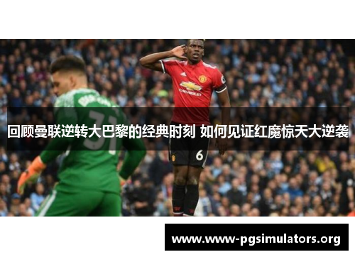 回顾曼联逆转大巴黎的经典时刻 如何见证红魔惊天大逆袭 回顾曼联逆转大巴黎的经典时刻 如何见证红魔惊天大逆袭