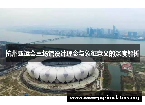 杭州亚运会主场馆设计理念与象征意义的深度解析 杭州亚运会主场馆设计理念与象征意义的深度解析