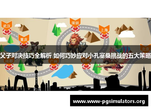 父子对决技巧全解析 如何巧妙应对小孔塞桑挑战的五大策略 父子对决技巧全解析 如何巧妙应对小孔塞桑挑战的五大策略
