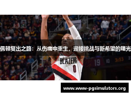 佩顿复出之路:从伤痛中重生,迎接挑战与新希望的曙光 佩顿复出之路:从伤痛中重生,迎接挑战与新希望的曙光