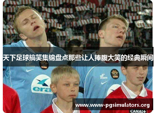 天下足球搞笑集锦盘点那些让人捧腹大笑的经典瞬间 天下足球搞笑集锦盘点那些让人捧腹大笑的经典瞬间