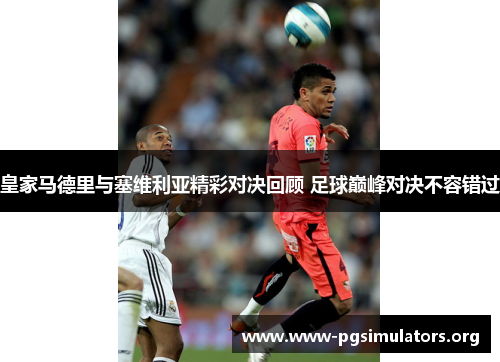 皇家马德里与塞维利亚精彩对决回顾 足球巅峰对决不容错过 皇家马德里与塞维利亚精彩对决回顾 足球巅峰对决不容错过