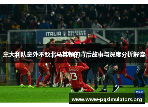 意大利队意外不敌北马其顿的背后故事与深度分析解读 意大利队意外不敌北马其顿的背后故事与深度分析解读