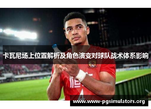 卡瓦尼场上位置解析及角色演变对球队战术体系影响 卡瓦尼场上位置解析及角色演变对球队战术体系影响