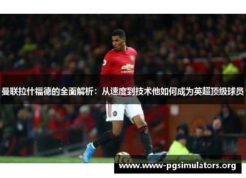 曼联拉什福德的全面解析:从速度到技术他如何成为英超顶级球员 曼联拉什福德的全面解析:从速度到技术他如何成为英超顶级球员