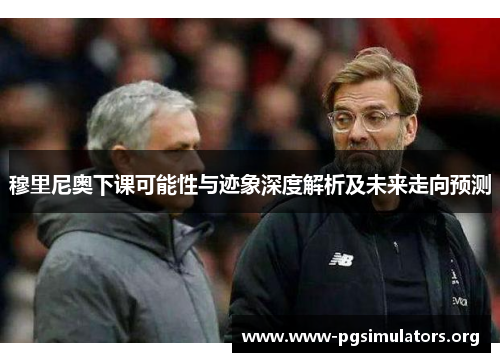 穆里尼奥下课可能性与迹象深度解析及未来走向预测