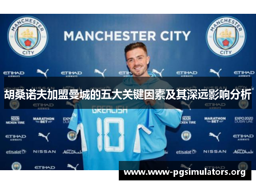 胡桑诺夫加盟曼城的五大关键因素及其深远影响分析 胡桑诺夫加盟曼城的五大关键因素及其深远影响分析