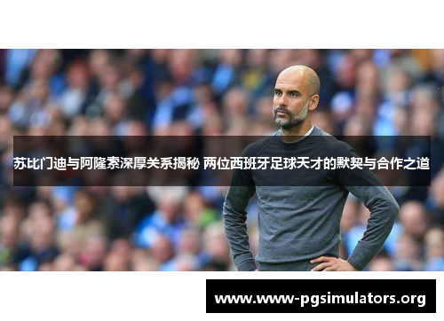 苏比门迪与阿隆索深厚关系揭秘 两位西班牙足球天才的默契与合作之道 苏比门迪与阿隆索深厚关系揭秘 两位西班牙足球天才的默契与合作之道
