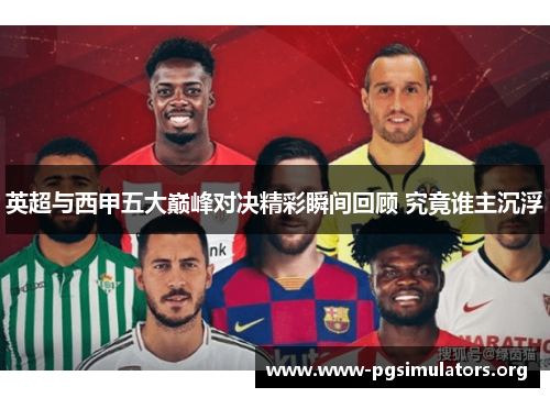 英超与西甲五大巅峰对决精彩瞬间回顾 究竟谁主沉浮 英超与西甲五大巅峰对决精彩瞬间回顾 究竟谁主沉浮