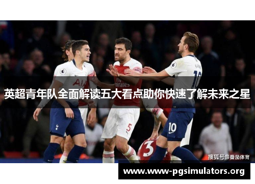 英超青年队全面解读五大看点助你快速了解未来之星 英超青年队全面解读五大看点助你快速了解未来之星