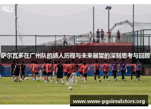 萨尔瓦多在广州队的感人历程与未来展望的深刻思考与回顾 萨尔瓦多在广州队的感人历程与未来展望的深刻思考与回顾