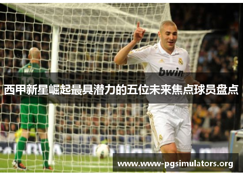 西甲新星崛起最具潜力的五位未来焦点球员盘点 西甲新星崛起最具潜力的五位未来焦点球员盘点