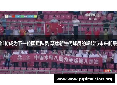 谁将成为下一位国足队员 聚焦新生代球员的崛起与未来前景 谁将成为下一位国足队员 聚焦新生代球员的崛起与未来前景
