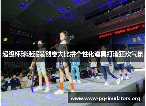 超级杯球迷服装创意大比拼个性化道具打造狂欢气氛 超级杯球迷服装创意大比拼个性化道具打造狂欢气氛