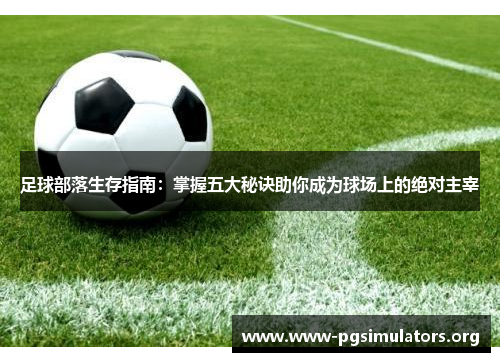 足球部落生存指南:掌握五大秘诀助你成为球场上的绝对主宰 足球部落生存指南:掌握五大秘诀助你成为球场上的绝对主宰