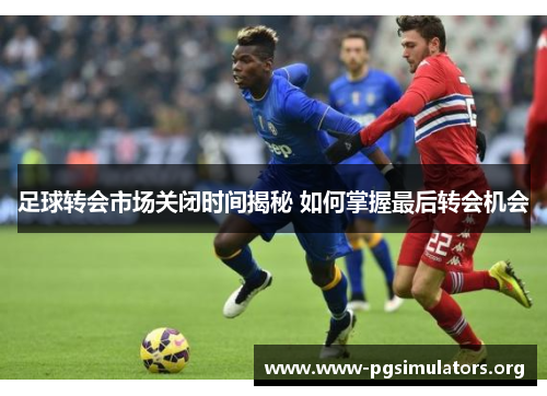 足球转会市场关闭时间揭秘 如何掌握最后转会机会 足球转会市场关闭时间揭秘 如何掌握最后转会机会