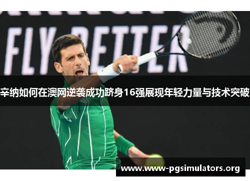 辛纳如何在澳网逆袭成功跻身16强展现年轻力量与技术突破 辛纳如何在澳网逆袭成功跻身16强展现年轻力量与技术突破