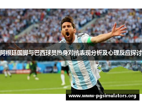 阿根廷国脚与巴西球员热身对抗表现分析及心理反应探讨 阿根廷国脚与巴西球员热身对抗表现分析及心理反应探讨