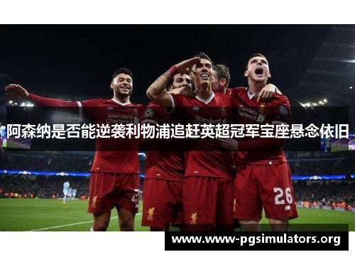 阿森纳是否能逆袭利物浦追赶英超冠军宝座悬念依旧 阿森纳是否能逆袭利物浦追赶英超冠军宝座悬念依旧