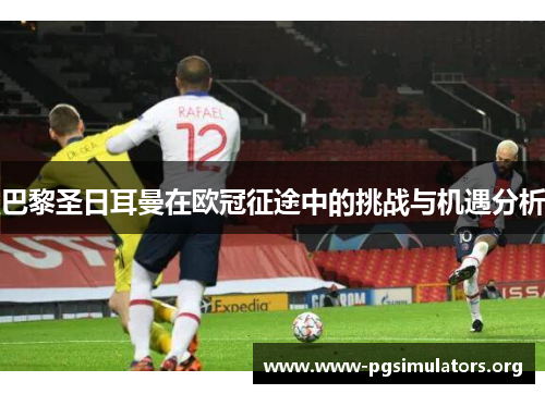 巴黎圣日耳曼在欧冠征途中的挑战与机遇分析