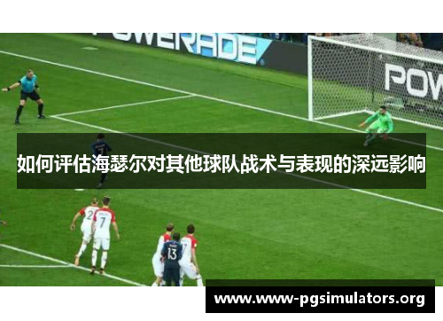 如何评估海瑟尔对其他球队战术与表现的深远影响 如何评估海瑟尔对其他球队战术与表现的深远影响