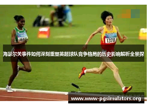 海瑟尔关事件如何深刻重塑英超球队竞争格局的历史影响解析全景探